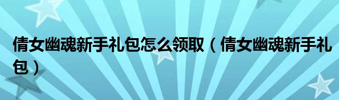 新倩女幽魂新手礼包兑换码（倩女幽魂手游礼包兑换码怎么领取）
