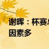 谢晖：杯赛总是存在很多的偶然性 胜负难料因素多