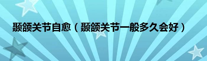 颞下颌关节自愈一般是多长时间（颞下颌关节恢复需要多长时间）
