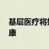 基层医疗将如何发展 强基层、促服务、保健康