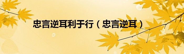 忠言逆耳利于行的前面一句（忠言逆耳利于行全文）