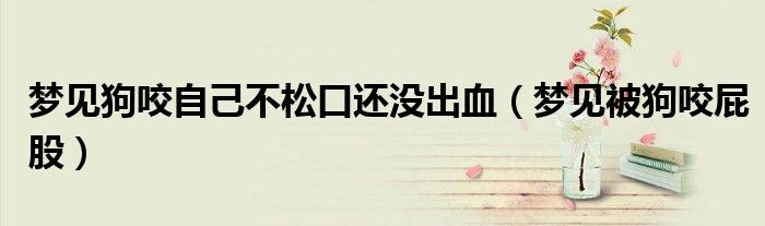 梦见狗咬住自己不松嘴但不是太疼（梦到狗咬住自己屁股不放是怎么回事）