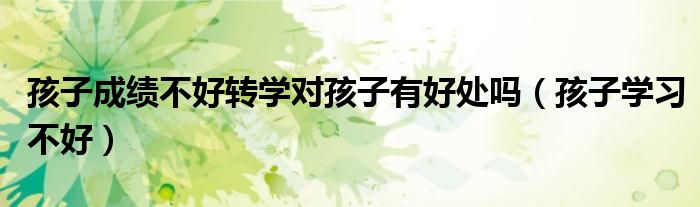 孩子成绩差转学学校不收怎么办（孩子成绩不好想转学怎么办）