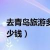 去青岛旅游多少钱大众点评（去青岛旅游要多少钱）