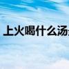 上火喝什么汤最好降火最快（上火喝什么汤）