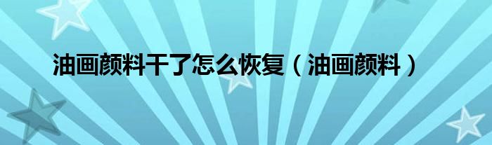 油画颜料干掉了怎么办（油画颜料变干了不好用怎么办）