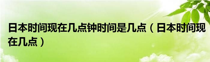 日本现在几点钟日本时间（日本现在几点钟?）