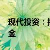 现代投资：拟4458万元参设芜湖信石信泽基金