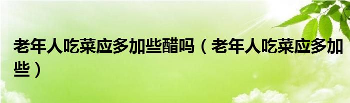 醋泡嫩姜适合老年人吃吗（老年人多吃醋有什么好处）