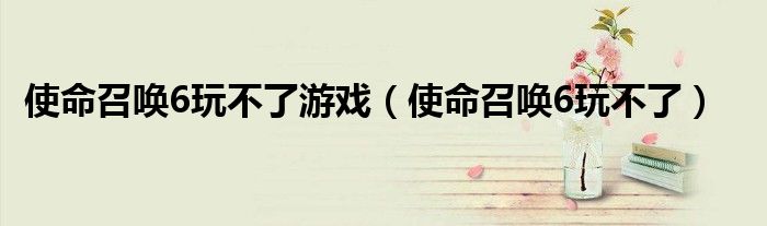使命召唤6怎么全屏（使命召唤6为什么打不开现代战争2）