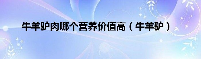 牛羊马驴哪种肉好吃（牛羊驴哪个最营养）