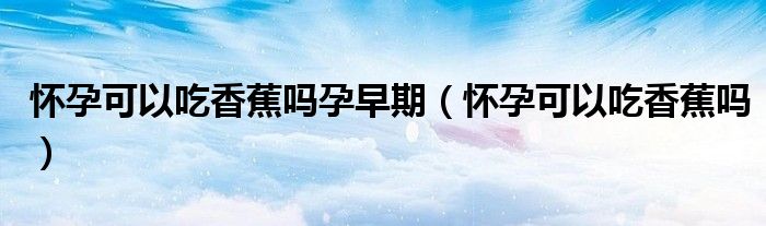 怀孕可以吃西瓜吗（怀孕可以吃香蕉芒果嘛）