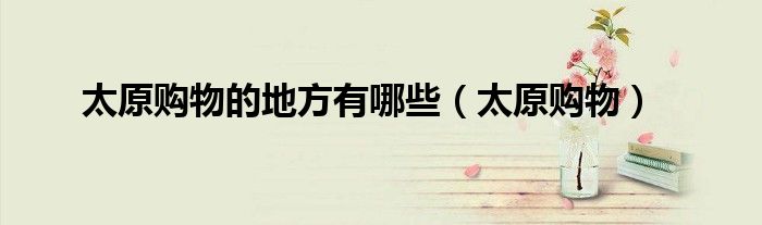 太原购物中心哪儿好（太原购物攻略大全）