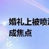 婚礼上被喷酒新娘霸气眼神杀 瞬间震慑全场成焦点