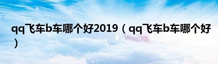 qq飞车手游b车排行榜 最强b车是谁（qq飞车b车哪个好2019（qq飞车b车哪个好））