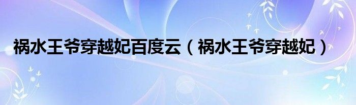 祸水王爷穿越妃全文免费阅读（祸水王爷穿越妃好看吗）