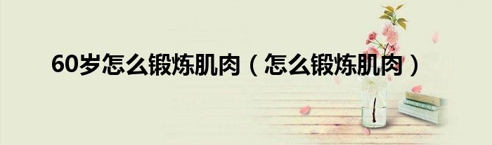 60岁怎么锻炼身体肌肉视频教程（60岁怎么锻炼身体）