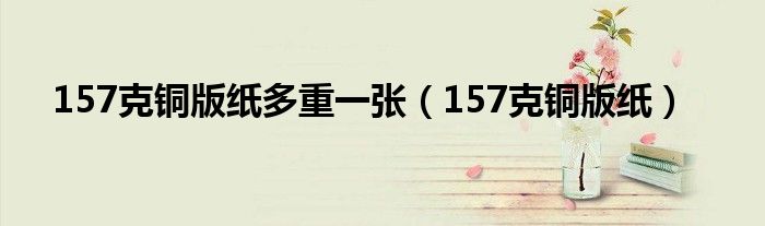 铜板157g（16k的157克铜版纸多重）
