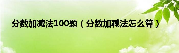分数加减法计算题500道（分数加减法计算题大全）