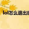 lol怎么退出房间（英雄联盟怎么退出房间）