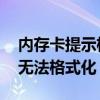 内存卡提示格式化又无法格式化（4g内存卡无法格式化）