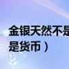 金银天然不是货币下一句是什么（金银天然不是货币）