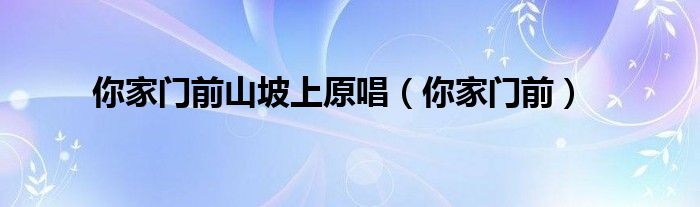你家门前的山坡上简谱（你家门前歌词）