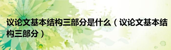 议论文基本结构是哪三部分（议论文基本结构是哪三部分）