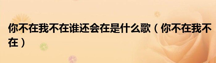 你不在我不在谁还会在的歌名（你不在我不在谁还会在是什么歌）