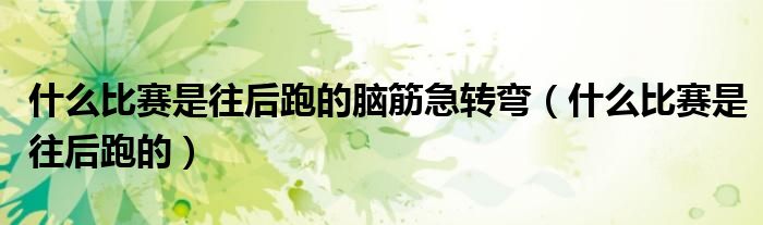 什么比赛是往后走的?脑筋急转弯（什么比赛是往后走的呢）