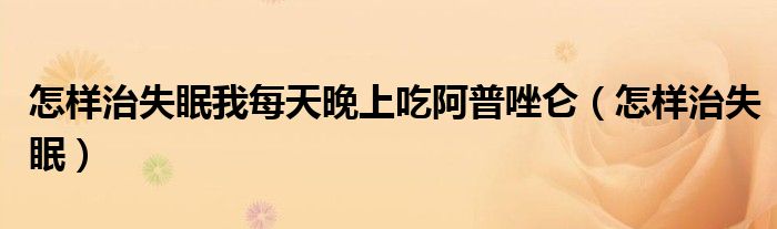 治疗失眠阿普唑仑（治疗失眠阿普唑仑怎么吃）