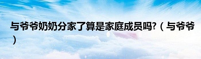父母和爷爷奶奶分家（爷爷和爸爸分家还算不算一家人）