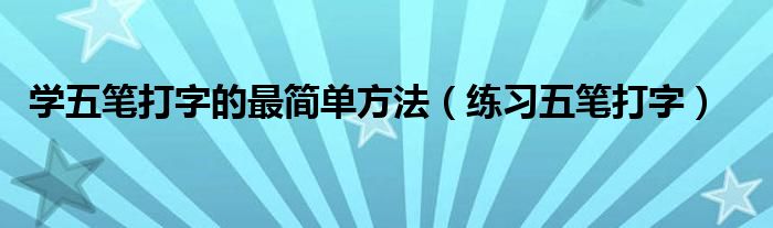 学五笔打字的最简单方法（练习五笔打字）