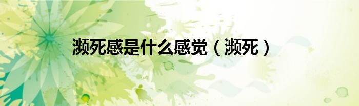 濒死感是什么感觉知乎（濒死感到底什么感觉）