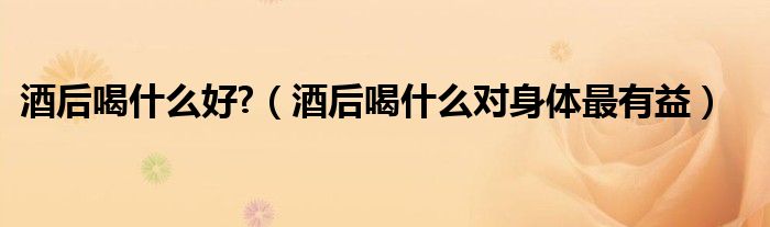 酒后喝什么最佳（酒后喝什么合适）