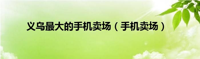 义乌哪里卖手机数码的多（义乌哪里卖手机的最多）