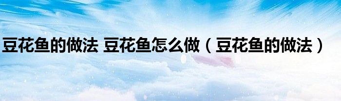 豆花鱼的做法家常做法视频（豆花鱼怎么做好吃）