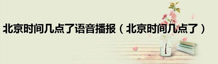 北京时间几点了现在（北京时间现在几点几分几秒配音）