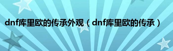 库里欧的传承dnf手游（dnf手游库里欧的传承是啥武器）