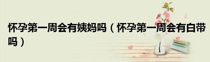 怀孕第一周会有褐色分泌物吗（怀孕第一周会有姨妈感吗）