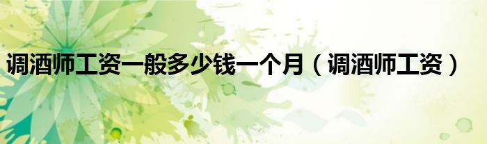 调酒师一般工资是多少钱（调酒师一般工资多少）