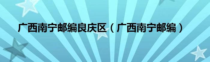 南宁市良庆区邮编号是多少（广西南宁良庆区邮编号）