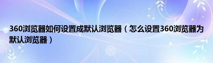 360浏览器怎么设置成默认浏览器（如何把360浏览器设置默认浏览器）
