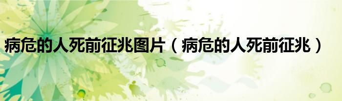 人死亡前的真实感受（人死亡前的十大症状）