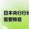 日本央行行长植田和男：面对价格下行压力将需要降息