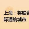 上海：将联合长三角城市建设全国首批低空省际通航城市