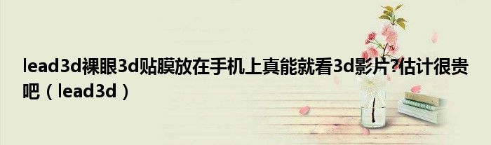 裸眼3d手机膜有市场吗（裸眼3d手机膜代理是骗局吗）