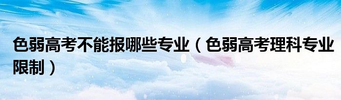 理科专业有哪些不限制色弱（色弱高考不能报哪些专业）