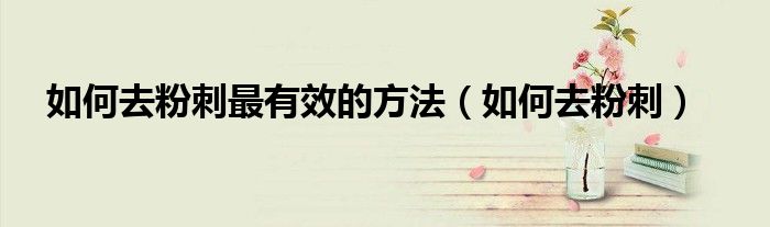 去白头粉刺闭口最有效的方法（去鼻头黑头粉刺最有效的方法）