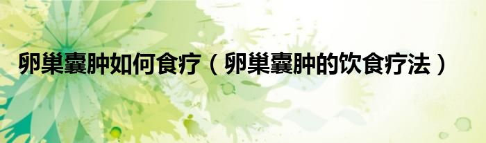 卵巢囊肿食疗食谱大全（卵巢囊肿食疗方法有什么）